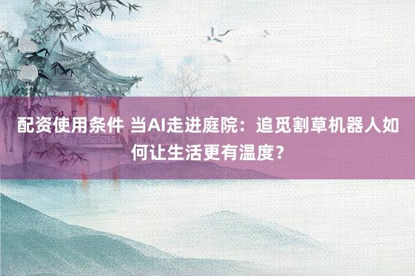 配资使用条件 当AI走进庭院：追觅割草机器人如何让生活更有温度？
