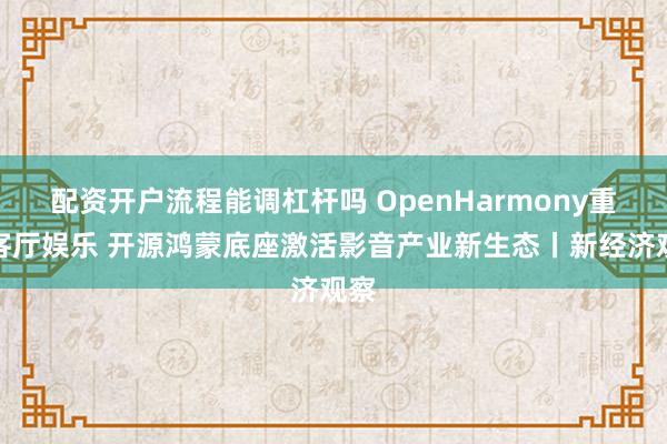 配资开户流程能调杠杆吗 OpenHarmony重构客厅娱乐 开源鸿蒙底座激活影音产业新生态丨新经济观察