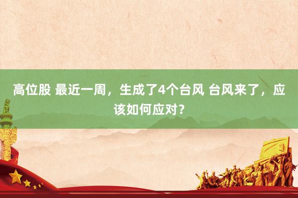 高位股 最近一周，生成了4个台风 台风来了，应该如何应对？