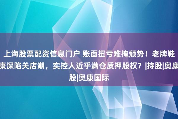 上海股票配资信息门户 账面扭亏难掩颓势！老牌鞋企奥康深陷关店潮，实控人近乎满仓质押股权？|持股|奥康国际