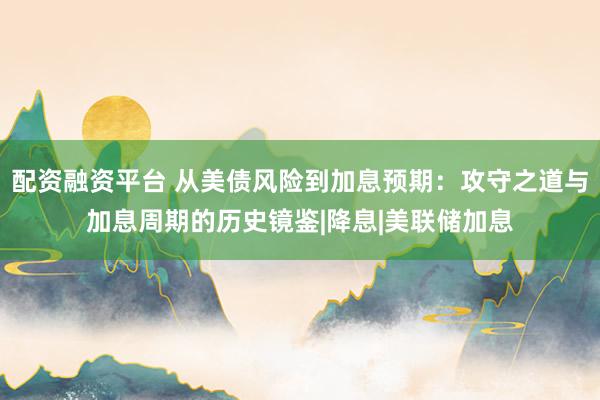 配资融资平台 从美债风险到加息预期：攻守之道与加息周期的历史镜鉴|降息|美联储加息