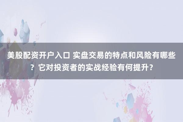 美股配资开户入口 实盘交易的特点和风险有哪些？它对投资者的实战经验有何提升？