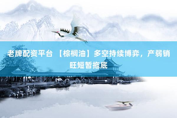 老牌配资平台 【棕榈油】多空持续博弈，产弱销旺短暂拖底