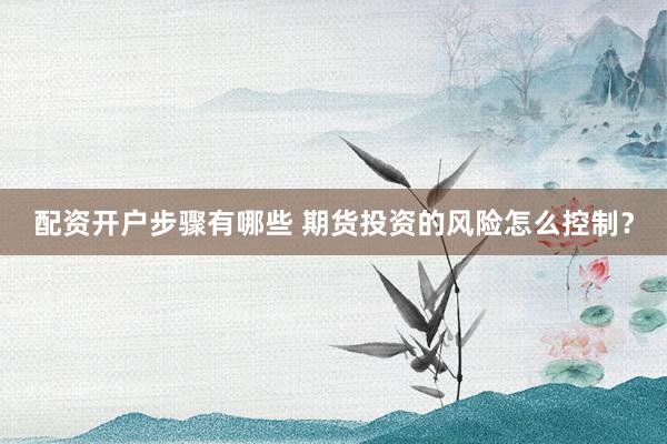 配资开户步骤有哪些 期货投资的风险怎么控制？