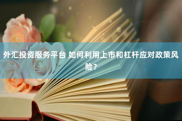 外汇投资服务平台 如何利用上市和杠杆应对政策风险？