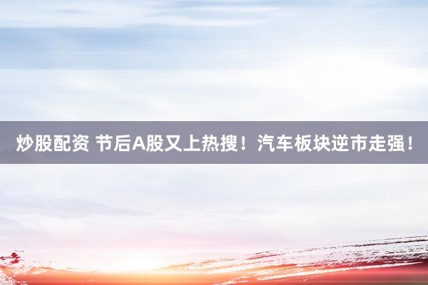炒股配资 节后A股又上热搜！汽车板块逆市走强！