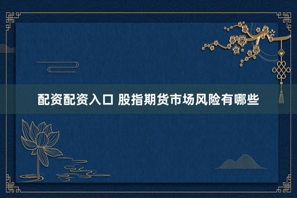 配资配资入口 股指期货市场风险有哪些