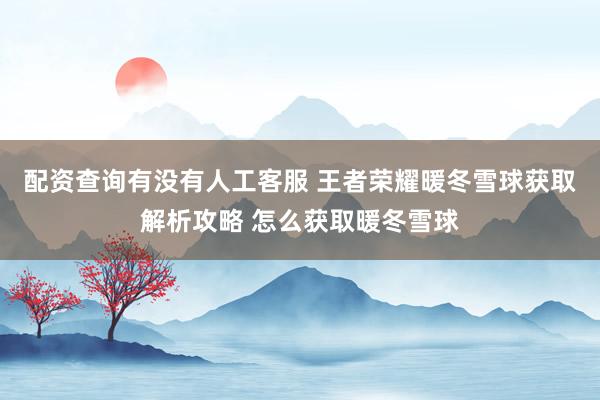 配资查询有没有人工客服 王者荣耀暖冬雪球获取解析攻略 怎么获取暖冬雪球