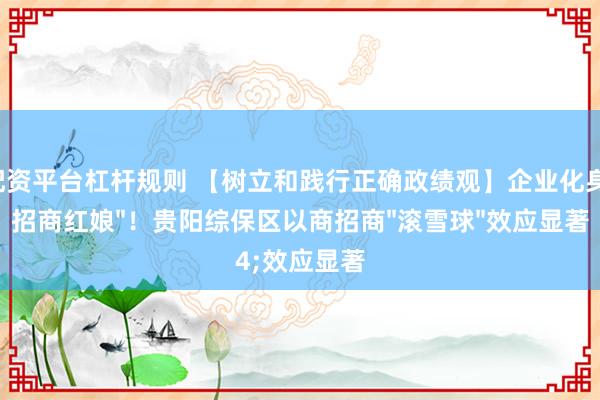 配资平台杠杆规则 【树立和践行正确政绩观】企业化身"招商红娘"！贵阳综保区以商招商"滚雪球"效应显著