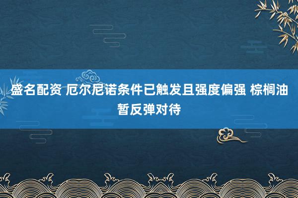 盛名配资 厄尔尼诺条件已触发且强度偏强 棕榈油暂反弹对待
