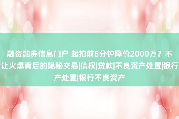 融资融券信息门户 起拍前8分钟降价2000万？不良资产转让火爆背后的隐秘交易|债权|贷款|不良资产处置|银行不良资产