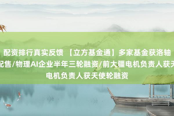 配资排行真实反馈 【立方基金通】多家基金获洛轴股份战略配售/物理AI企业半年三轮融资/前大疆电机负责人获天使轮融资