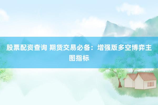 股票配资查询 期货交易必备：增强版多空博弈主图指标