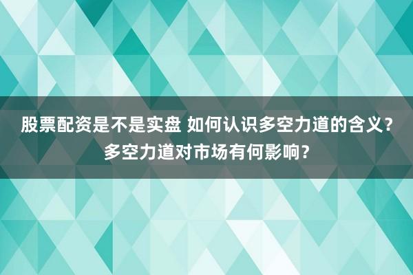 股票配资是不是实盘 如何认识多空力道的含义？多空力道对市场有何影响？