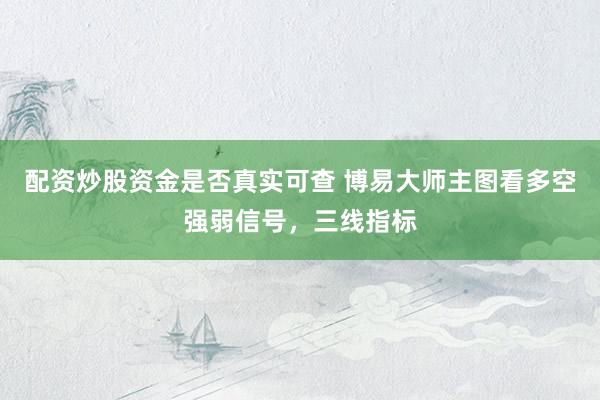 配资炒股资金是否真实可查 博易大师主图看多空强弱信号，三线指标