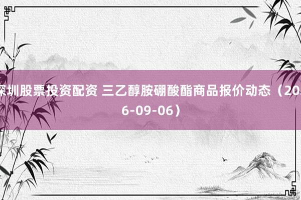 深圳股票投资配资 三乙醇胺硼酸酯商品报价动态（2026-09-06）