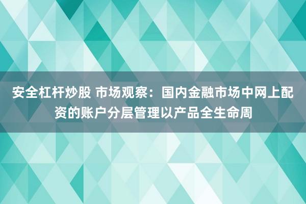 安全杠杆炒股 市场观察：国内金融市场中网上配资的账户分层管理以产品全生命周