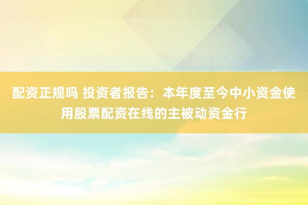 配资正规吗 投资者报告：本年度至今中小资金使用股票配资在线的主被动资金行