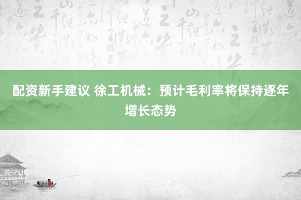 配资新手建议 徐工机械：预计毛利率将保持逐年增长态势