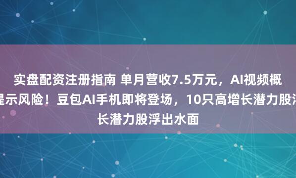 实盘配资注册指南 单月营收7.5万元，AI视频概念牛股提示风险！豆包AI手机即将登场，10只高增长潜力股浮出水面