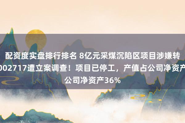 配资度实盘排行排名 8亿元采煤沉陷区项目涉嫌转包，002717遭立案调查！项目已停工，产值占公司净资产36%