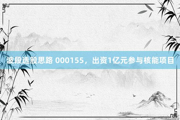波段选股思路 000155，出资1亿元参与核能项目