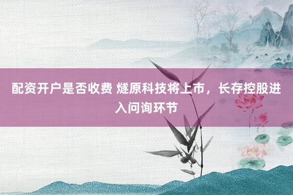 配资开户是否收费 燧原科技将上市，长存控股进入问询环节