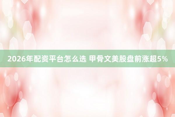 2026年配资平台怎么选 甲骨文美股盘前涨超5%