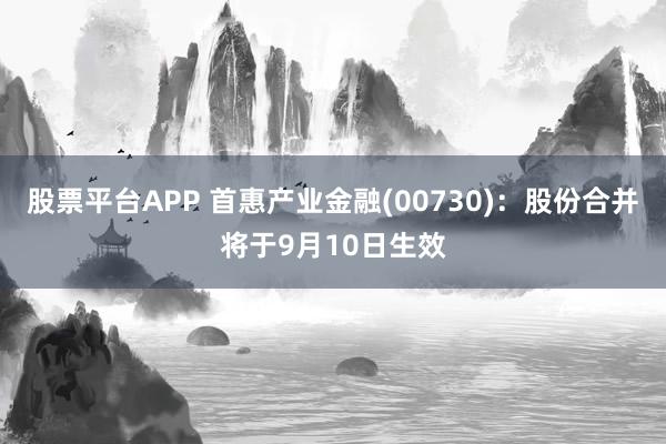 股票平台APP 首惠产业金融(00730)：股份合并将于9月10日生效