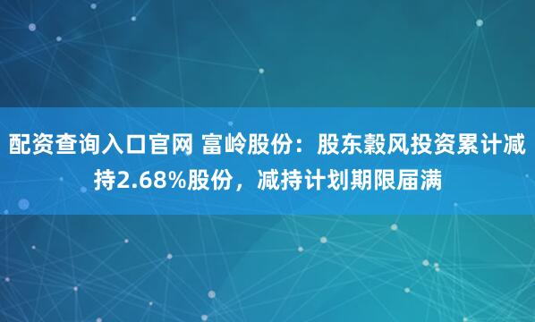 配资查询入口官网 富岭股份：股东穀风投资累计减持2.68%股份，减持计划期限届满