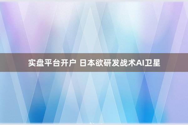 实盘平台开户 日本欲研发战术AI卫星