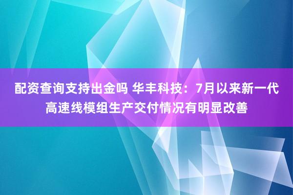 配资查询支持出金吗 华丰科技：7月以来新一代高速线模组生产交付情况有明显改善