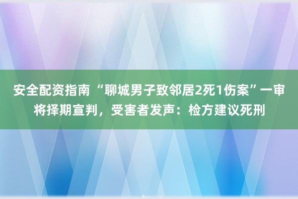 安全配资指南 “聊城男子致邻居2死1伤案”一审将择期宣判，受害者发声：检方建议死刑