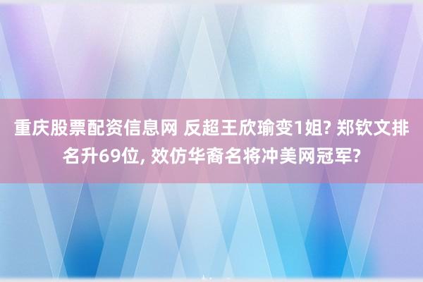重庆股票配资信息网 反超王欣瑜变1姐? 郑钦文排名升69位, 效仿华裔名将冲美网冠军?