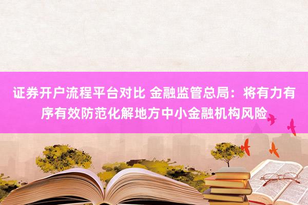 证券开户流程平台对比 金融监管总局：将有力有序有效防范化解地方中小金融机构风险