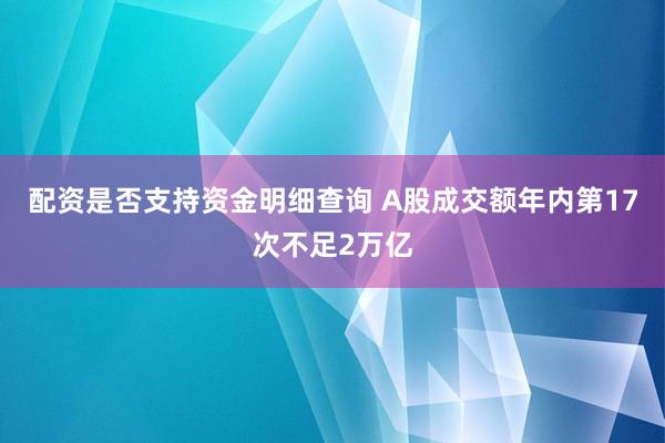 配资是否支持资金明细查询 A股成交额年内第17次不足2万亿