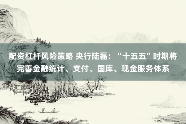 配资杠杆风险策略 央行陆磊：“十五五”时期将完善金融统计、支付、国库、现金服务体系