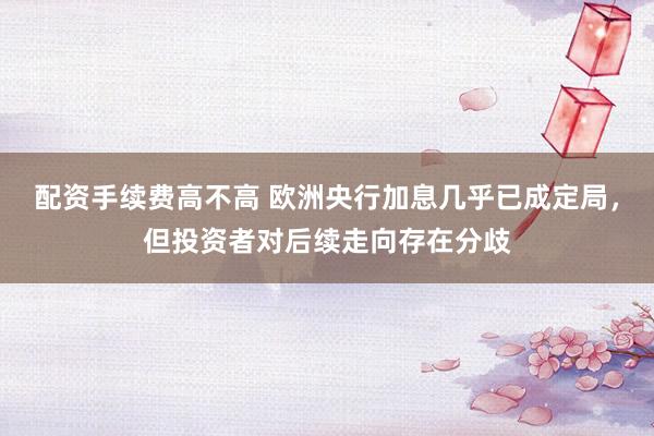 配资手续费高不高 欧洲央行加息几乎已成定局，但投资者对后续走向存在分歧