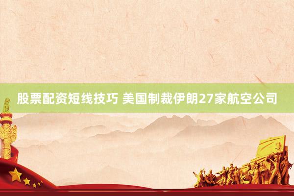 股票配资短线技巧 美国制裁伊朗27家航空公司
