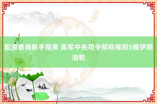 配资查询新手指南 美军中央司令部称摧毁5艘伊朗油轮