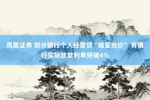 凤凰证券 部分银行个人经营贷“缩量抬价” 有银行实际放款利率突破4%
