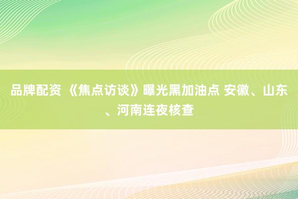 品牌配资 《焦点访谈》曝光黑加油点 安徽、山东、河南连夜核查