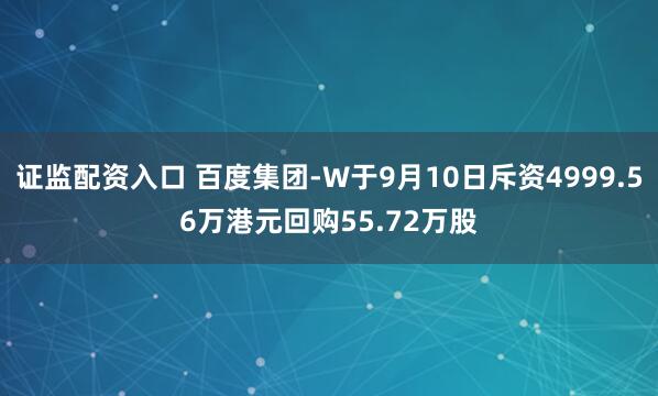 证监配资入口 百度集团-W于9月10日斥资4999.56万港元回购55.72万股