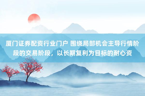 厦门证券配资行业门户 围绕局部机会主导行情阶段的交易阶段，以长期复利为目标的耐心资