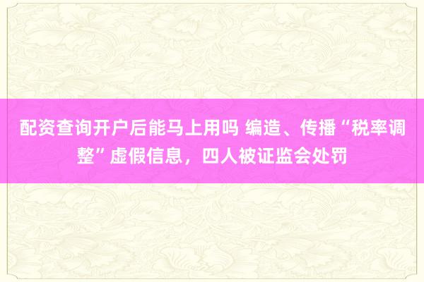 配资查询开户后能马上用吗 编造、传播“税率调整”虚假信息，四人被证监会处罚