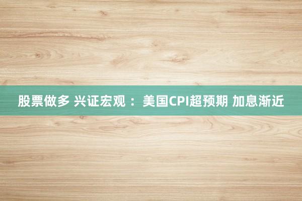 股票做多 兴证宏观 ：美国CPI超预期 加息渐近