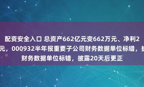 配资安全入口 总资产662亿元变662万元、净利2.5亿元变2.5万元，000932半年报重要子公司财务数据单位标错，披露20天后更正