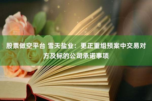 股票做空平台 雪天盐业：更正重组预案中交易对方及标的公司承诺事项