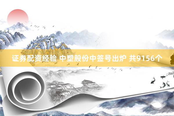 证券配资经验 中塑股份中签号出炉 共9156个