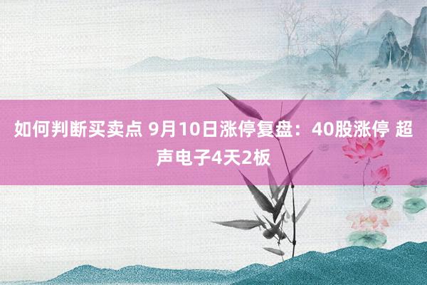 如何判断买卖点 9月10日涨停复盘：40股涨停 超声电子4天2板